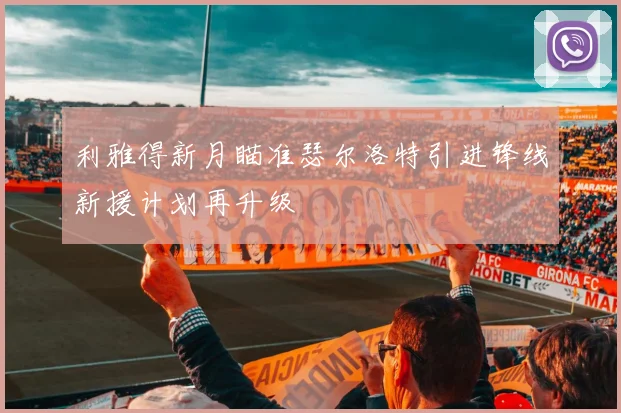 利雅得新月瞄准瑟尔洛特引进锋线新援计划再升级