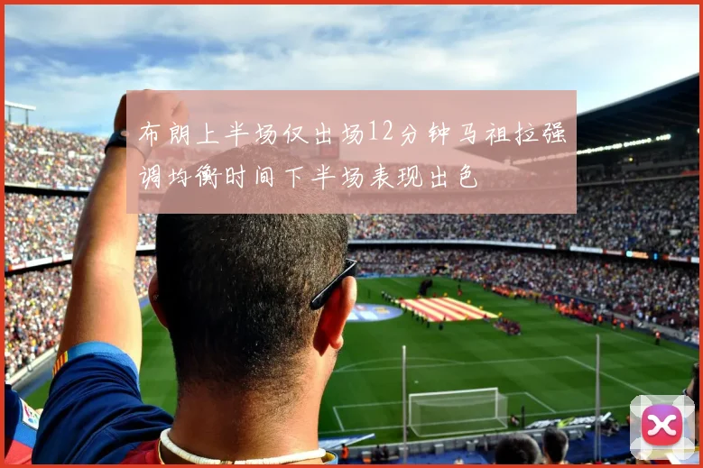 布朗上半场仅出场12分钟马祖拉强调均衡时间下半场表现出色