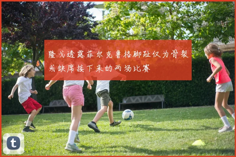 隆戈透露菲尔克鲁格脚趾仅为骨裂或缺席接下来的两场比赛