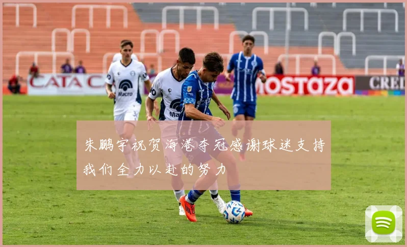 朱鹏宇祝贺海港夺冠感谢球迷支持我们全力以赴的努力