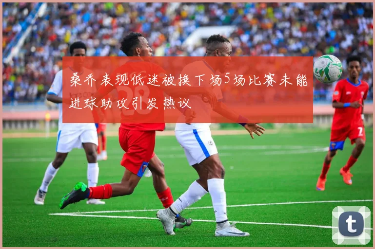 桑乔表现低迷被换下场5场比赛未能进球助攻引发热议