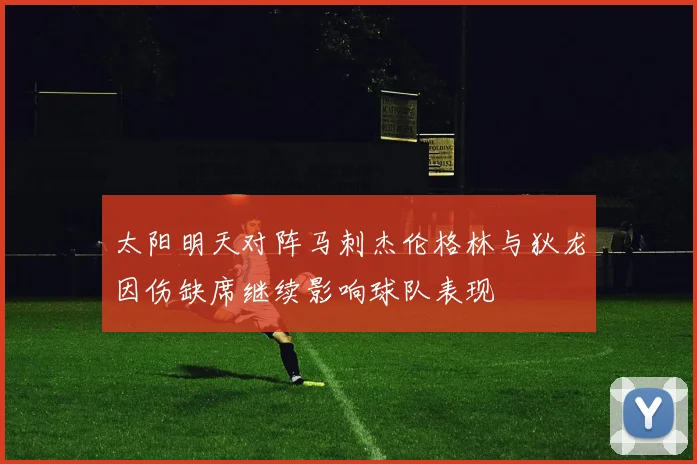 太阳明天对阵马刺杰伦格林与狄龙因伤缺席继续影响球队表现