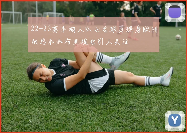 22-23赛季湖人队七名球员现身欧洲纳恩和加布里埃尔引人关注