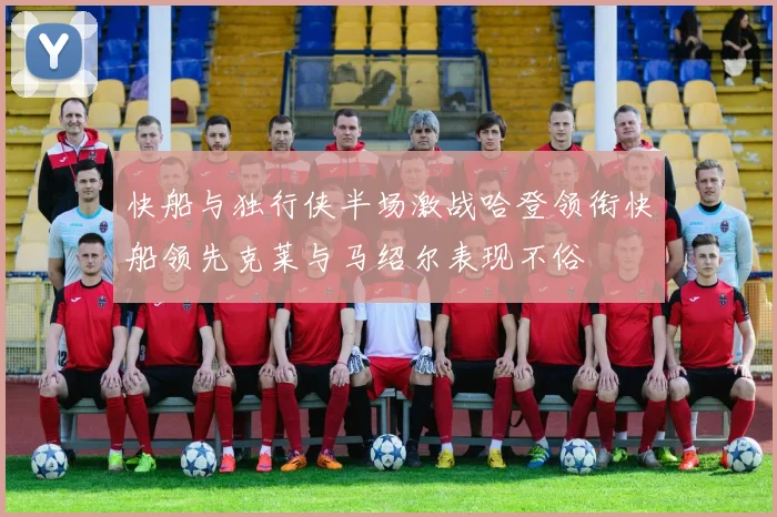 快船与独行侠半场激战哈登领衔快船领先克莱与马绍尔表现不俗