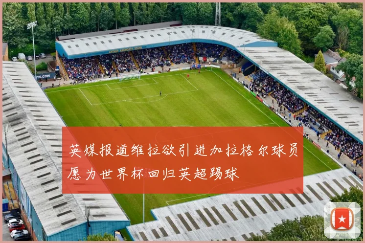 英媒报道维拉欲引进加拉格尔球员愿为世界杯回归英超踢球