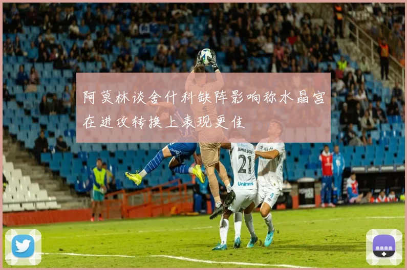 阿莫林谈舍什科缺阵影响称水晶宫在进攻转换上表现更佳