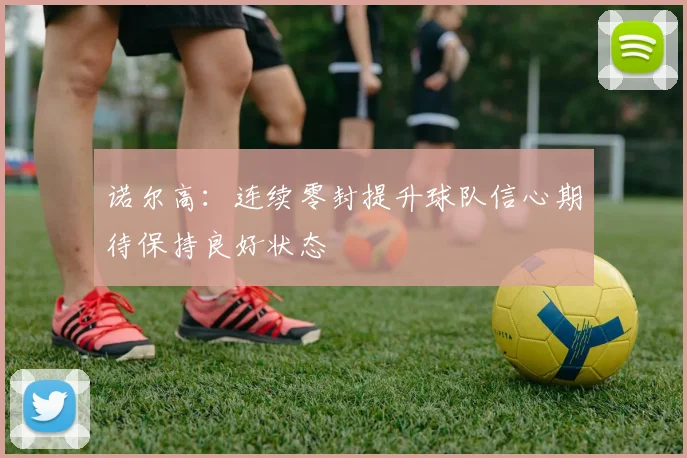 诺尔高：连续零封提升球队信心期待保持良好状态