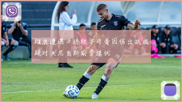 雄鹿遭遇六连败字母哥因伤出战成疑对决尼克斯前景堪忧