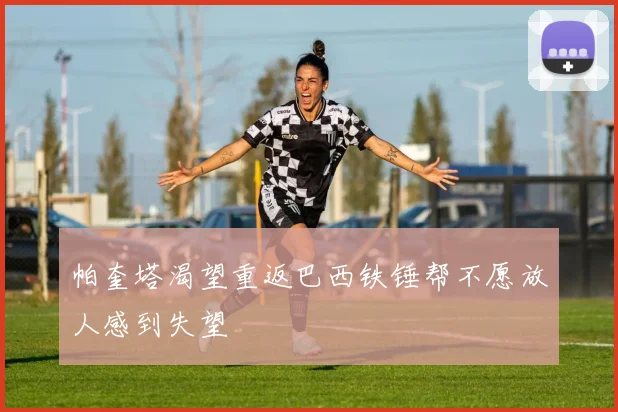 帕奎塔渴望重返巴西铁锤帮不愿放人感到失望