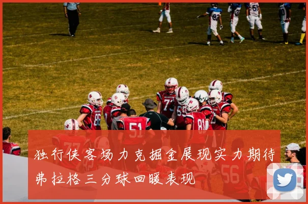 独行侠客场力克掘金展现实力期待弗拉格三分球回暖表现