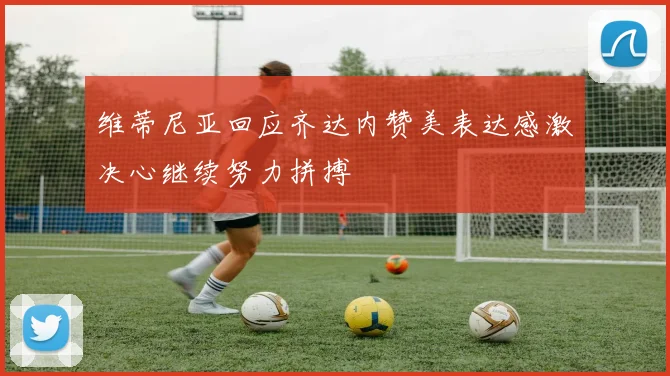维蒂尼亚回应齐达内赞美表达感激决心继续努力拼搏