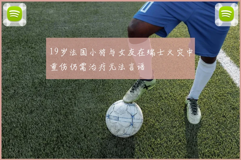 19岁法国小将与女友在瑞士火灾中重伤仍需治疗无法言语
