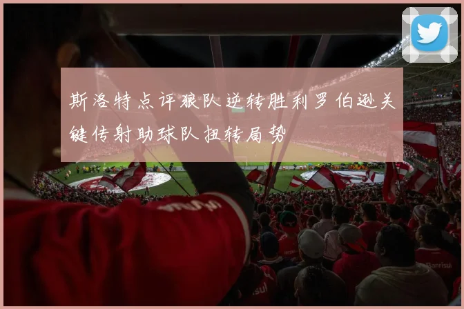 斯洛特点评狼队逆转胜利罗伯逊关键传射助球队扭转局势