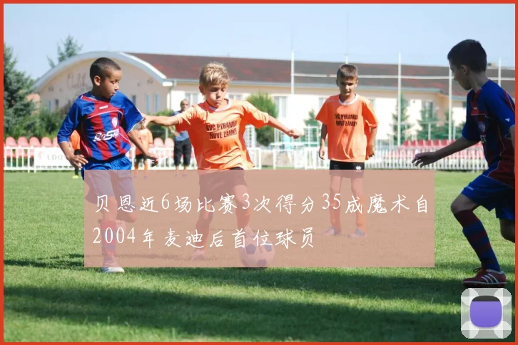 贝恩近6场比赛3次得分35成魔术自2004年麦迪后首位球员