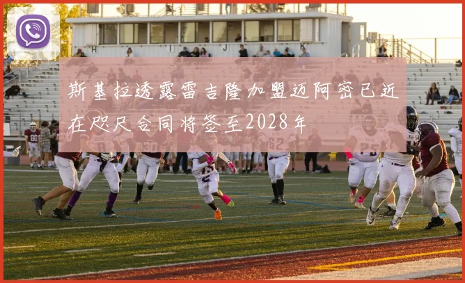 斯基拉透露雷吉隆加盟迈阿密已近在咫尺合同将签至2028年