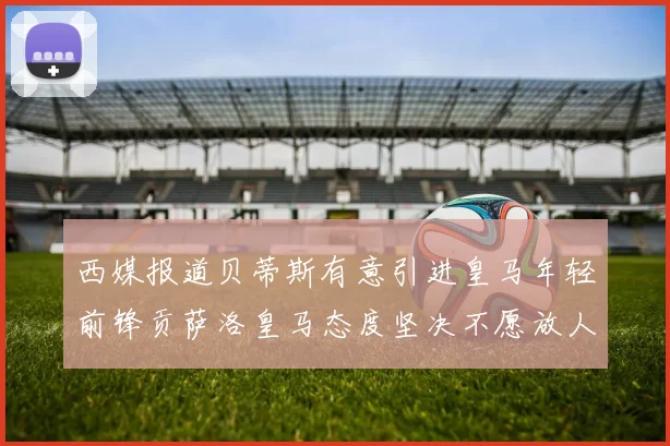 西媒报道贝蒂斯有意引进皇马年轻前锋贡萨洛皇马态度坚决不愿放人