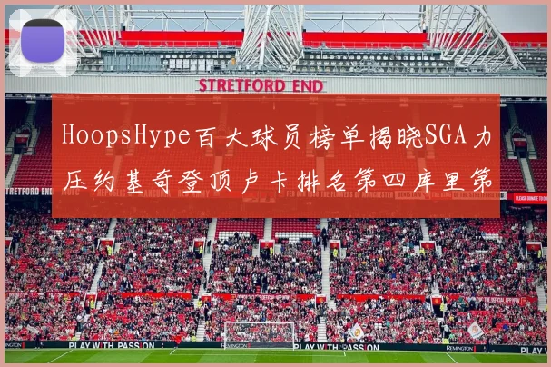 HoopsHype百大球员榜单揭晓SGA力压约基奇登顶卢卡排名第四库里第十一詹姆斯第十九