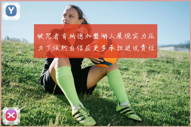 破咒者肯纳德加盟湖人展现实力压力下依然自信应更多承担进攻责任