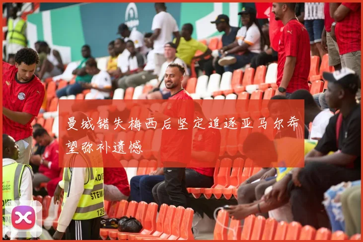 曼城错失梅西后坚定追逐亚马尔希望弥补遗憾