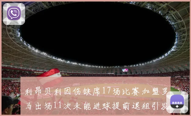 利昂贝利因伤缺席17场比赛加盟罗马出场11次未能进球提前退租引发关注