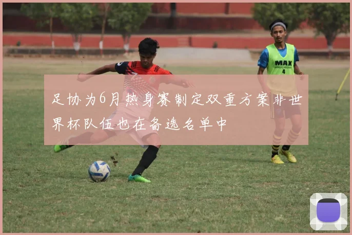 足协为6月热身赛制定双重方案非世界杯队伍也在备选名单中