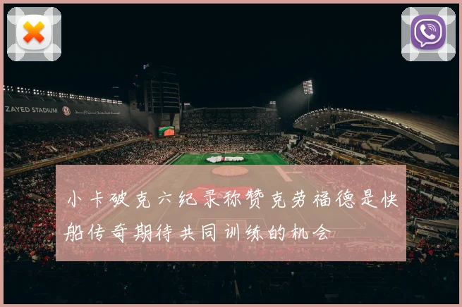 小卡破克六纪录称赞克劳福德是快船传奇期待共同训练的机会