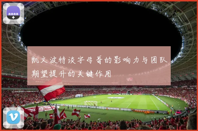 凯文波特谈字母哥的影响力与团队期望提升的关键作用