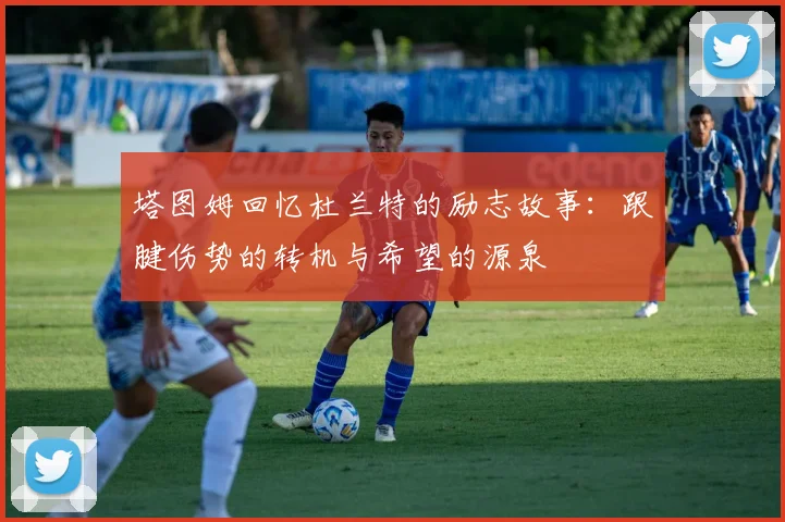 塔图姆回忆杜兰特的励志故事：跟腱伤势的转机与希望的源泉