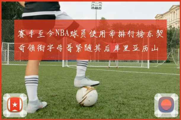 赛季至今NBA球员使用率排行榜东契奇领衔字母哥紧随其后库里亚历山大表现抢眼