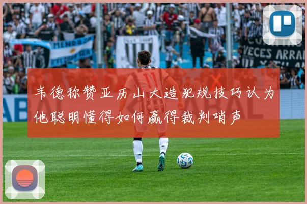 韦德称赞亚历山大造犯规技巧认为他聪明懂得如何赢得裁判哨声