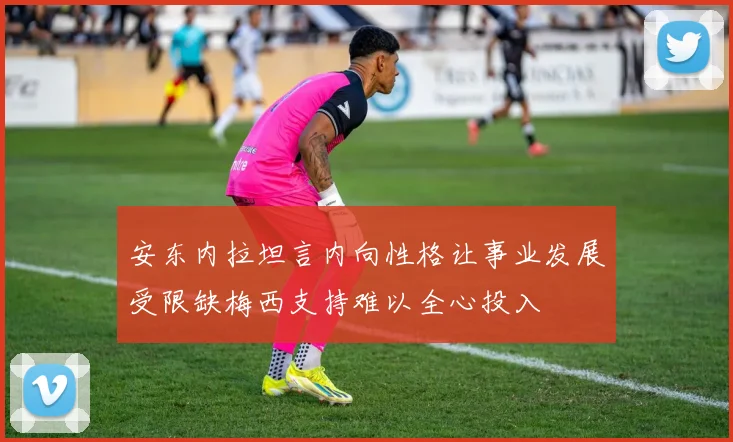 安东内拉坦言内向性格让事业发展受限缺梅西支持难以全心投入