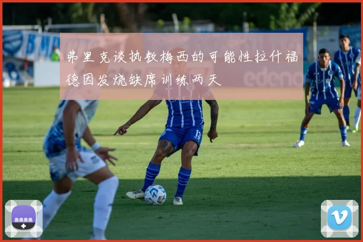 弗里克谈执教梅西的可能性拉什福德因发烧缺席训练两天