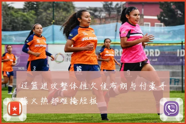 辽篮进攻整体性欠佳布朗与付豪手感火热却难掩短板