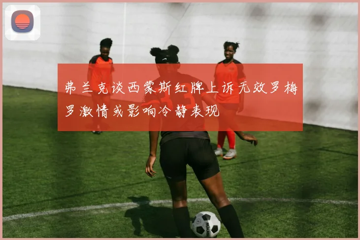 弗兰克谈西蒙斯红牌上诉无效罗梅罗激情或影响冷静表现