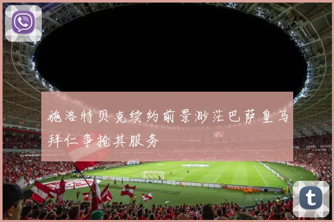 施洛特贝克续约前景渺茫巴萨皇马拜仁争抢其服务